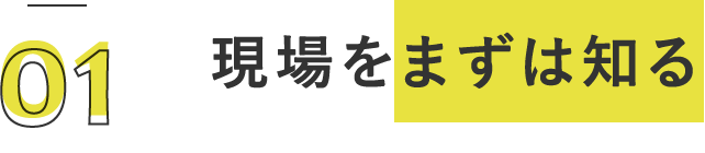 現場をまずは知る